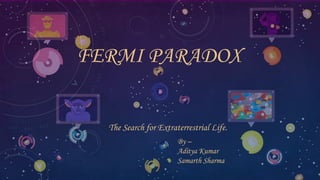 FERMI PARADOX
By –
Aditya Kumar
Samarth Sharma
The Search for Extraterrestrial Life.