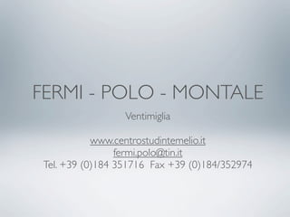 FERMI - POLO - MONTALE
                  Ventimiglia

            www.centrostudintemelio.it
                 fermi.polo@tin.it
 Tel. +39 (0)184 351716 Fax +39 (0)184/352974
 