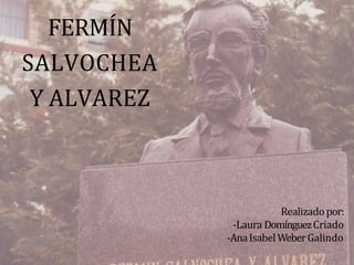 FERMÍN
SALVOCHEA
Y ALVAREZ
Realizado por:
-Laura DomínguezCriado
-AnaIsabelWeberGalindo
 