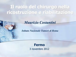 Il ruolo del chirurgo nella
ricostruzione e riabilitazione

        Maurizio Costantini

      Istituto Nazionale Tumori di Roma




                 Fermo
             3 novembre 2012
 