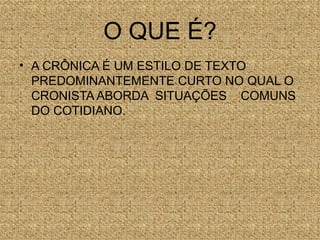 O QUE É?
• A CRÔNICA É UM ESTILO DE TEXTO
  PREDOMINANTEMENTE CURTO NO QUAL O
  CRONISTA ABORDA SITUAÇÕES COMUNS
  DO COTIDIANO.
 