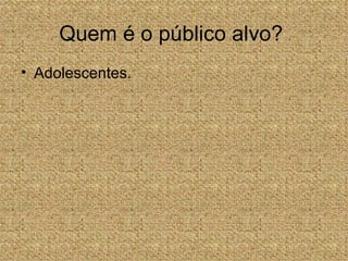 Quem é o público alvo?
• Adolescentes.
 