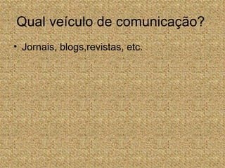 Qual veículo de comunicação?
• Jornais, blogs,revistas, etc.
 