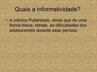 Quais a informatividade?
• A crônica Puberdade, ainda que de uma
  forma breve, retrata as dificuldades dos
  adolescentes durante esse período.
 