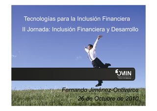 Tecnologías para la Inclusión Financiera
II Jornada: Inclusión Financiera y Desarrollo
Fernando Jiménez-Ontiveros
26 de Octubre de 2010
 