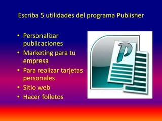 Escriba 5 utilidades del programa Publisher
• Personalizar
publicaciones
• Marketing para tu
empresa
• Para realizar tarjetas
personales
• Sitio web
• Hacer folletos
 