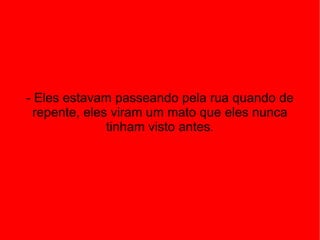 - Eles estavam passeando pela rua quando de repente, eles viram um mato que eles nunca tinham visto antes. 