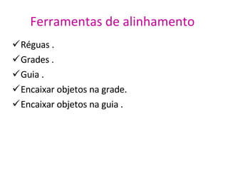 Ferramentas de alinhamento   Réguas . Grades . Guia . Encaixar objetos na grade. Encaixar objetos na guia . 