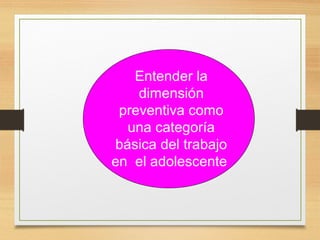 Entender la
dimensión
preventiva como
una categoría
básica del trabajo
en el adolescente