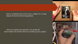 13.Retire completamente el disco duro y déjelo en un lugar
alejado de fuentes electromagnéticas.
14. Retire las tarjetas de expansión: con ayuda del
destornillador de estrella retire los tornillos que las sujetan.
 