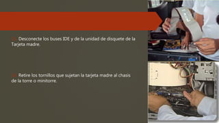 15. Desconecte los buses IDE y de la unidad de disquete de la
Tarjeta madre.
16. Retire los tornillos que sujetan la tarjeta madre al chasis
de la torre o minitorre.
 