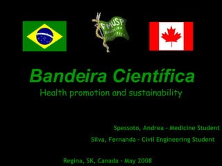 Bandeira Científica Health promotion and sustainability Spessoto, Andrea – Medicine Student Silva, Fernanda – Civil Engineering Student   Regina, SK, Canada – May 2008   