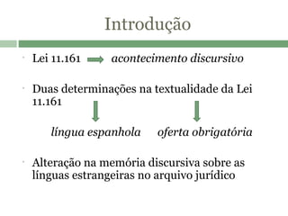Introdução Lei 11.161   acontecimento discursivo   Duas determinações na textualidade da Lei 11.161   língua espanhola  oferta obrigatória Alteração na memória discursiva sobre as línguas estrangeiras no arquivo jurídico 