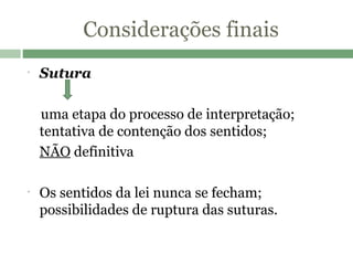 Considerações finais Sutura uma etapa do processo de interpretação; tentativa de contenção dos sentidos; NÃO  definitiva  Os sentidos da lei nunca se fecham; possibilidades de ruptura das suturas. 