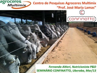 Centro	
  de	
  Pesquisas	
  Agroceres	
  Mul4mix   	
  
                    “Prof.	
  José	
  Maria	
  Lamas”
                                                    	
  




          Fernanda	
  Al*eri,	
  Nutricionista	
  P&D	
  
   SEMINÁRIO	
  CONFINATTO,	
  Uberaba,	
  Mar/13	
  
 