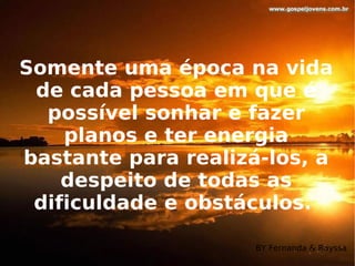 Somente uma época na vida de cada pessoa em que é possível sonhar e fazer planos e ter energia bastante para realizá-los, a despeito de todas as dificuldade e obstáculos.  BY Fernanda & Rayssa 