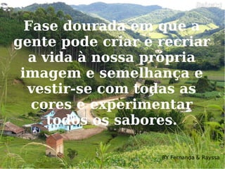 Fase dourada em que a gente pode criar e recriar a vida à nossa própria imagem e semelhança e vestir-se com todas as cores e experimentar todos os sabores. BY Fernanda & Rayssa 