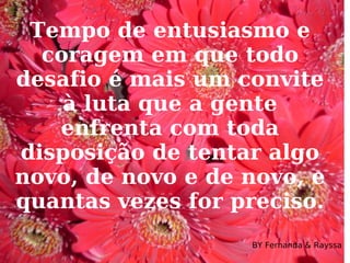 Tempo de entusiasmo e coragem em que todo desafio é mais um convite à luta que a gente enfrenta com toda disposição de tentar algo novo, de novo e de novo, e quantas vezes for preciso.  BY Fernanda & Rayssa 