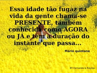 Essa idade tão fugaz na vida da gente chama-se PRESENTE, também conhecida como AGORA ou JÁ e tem a duração do instante que passa...   Mário quintana   BY Fernanda & Rayssa 