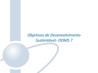Objetivos de Desenvolvimento
Sustentável- ODMS ?
 