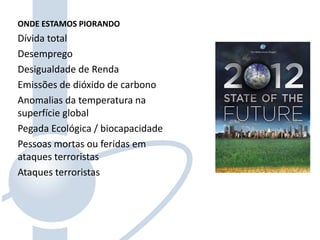 ONDE ESTAMOS PIORANDO
Dívida total
Desemprego
Desigualdade de Renda
Emissões de dióxido de carbono
Anomalias da temperatura na
superfície global
Pegada Ecológica / biocapacidade
Pessoas mortas ou feridas em
ataques terroristas
Ataques terroristas
 
