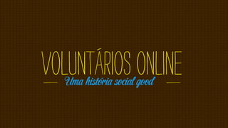 Voluntários online
    Uma história social good
i




                               i
 
