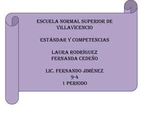 Escuela normal superior de
      Villavicencio

 Estándar y competencias

     Laura rodríguez
     Fernanda Cedeño

   Lic. Fernando Jiménez
             9-4
          1 periodo
 