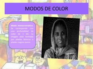 MODOS DE COLOR 
Modo monocromático. 
Se corresponde con 
una profundidad de 
color de 1 bit. La 
imagen está formada 
por píxeles blancos o 
píxeles negros puros. 
 