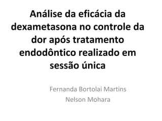 Análise da eficácia da
dexametasona no controle da
dor após tratamento
endodôntico realizado em
sessão única
Fernanda Bortolai Martins
Nelson Mohara
 
