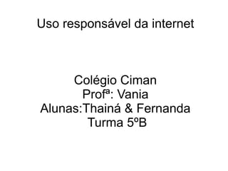 Uso responsável da internet
Colégio Ciman
Profª: Vania
Alunas:Thainá & Fernanda
Turma 5ºB
 
