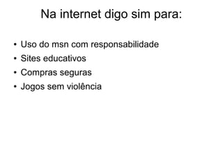 Na internet digo sim para:
● Uso do msn com responsabilidade
● Sites educativos
● Compras seguras
● Jogos sem violência
 