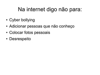 Na internet digo não para:
● Cyber bollying
● Adicionar pessoas que não conheço
● Colocar fotos pessoais
● Desrespeito
 