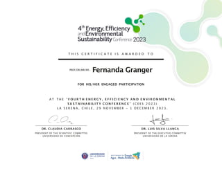 DR. CLAUDIA CARRASCO DR. LUIS SILVA LLANCA
PRESIDENT OF THE SCIENTIFIC COMMITTEE
UNIVERSIDAD DE CONCEPCIÓN
PRESIDENT OF THE EXECUTIVE COMMITTEE
UNIVERSIDAD DE LA SERENA
T H I S C E R T I F I C A T E I S A W A R D E D T O
PROF/DR/MR/MS .
Fernanda Granger
A T T H E “ F O U R T H E N E R G Y , E F F I C I E N C Y A N D E N V I R O N M E N T A L
S U S T A I N A B I L I T Y C O N F E R E N C E ” ( C E E S 2 0 2 3 )
L A S E R E N A , C H I L E , 2 9 N O V E M B E R - 1 D E C E M B E R 2 0 2 3 .
FOR HIS/HER ENGAGED PARTICIPATION
 