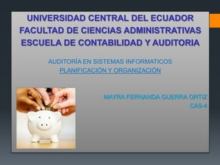 UNIVERSIDAD CENTRAL DEL ECUADOR
FACULTAD DE CIENCIAS ADMINISTRATIVAS
ESCUELA DE CONTABILIDAD Y AUDITORIA

     AUDITORÍA EN SISTEMAS INFORMATICOS
        PLANIFICACIÓN Y ORGANIZACIÓN



                    MAYRA FERNANDA GUERRA ORTIZ
                                          CA9-4
 