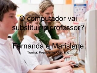 O computador vai
substituir o professor?

Fernanda e Marislene
    Turma: Presidente Olegário
 