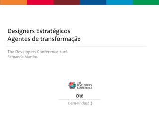 Designers Estratégicos
Agentes de transformação
The Developers Conference 2016
Fernanda Martins
Olá!
Bem-vindos! :)
 