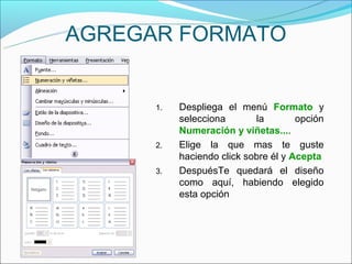AGREGAR FORMATO


      1.   Despliega el menú Formato y
           selecciona       la        opción
           Numeración y viñetas....
      2.   Elige la que mas te guste
           haciendo click sobre él y Acepta
      3.   DespuésTe quedará el diseño
           como aquí, habiendo elegido
           esta opción
 