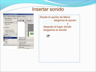 Insertar sonido
   Desde la opción de Menú
     Insertar, elegimos la opción
     Películas y sonidos y
     después el lugar donde
     tengamos el sonido
 