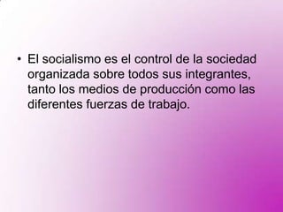El socialismo es el control de la sociedad organizada sobre todos sus integrantes, tanto los medios de producción como las diferentes fuerzas de trabajo. 