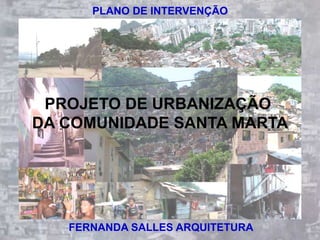 PLANO DE INTERVENÇÃO




 PROJETO DE URBANIZAÇÃO
DA COMUNIDADE SANTA MARTA




   FERNANDA SALLES ARQUITETURA
 