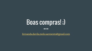 Boas compras! ;)
fernanda.davila.melo.sarmento@gmail.com
 
