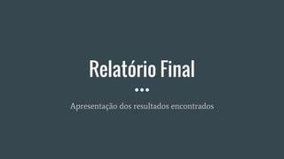 Relatório Final
Apresentação dos resultados encontrados
 