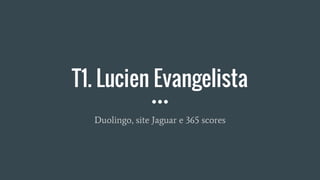 T1. Lucien Evangelista
Duolingo, site Jaguar e 365 scores
 