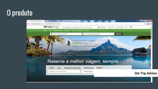O produto
Site Trip Advisor
 