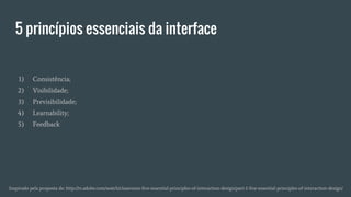 5 princípios essenciais da interface
Inspirado pela proposta de: http://tv.adobe.com/watch/classroom-five-essential-principles-of-interaction-design/part-1-five-essential-principles-of-interaction-design/
1) Consistência;
2) Visibilidade;
3) Previsibilidade;
4) Learnability;
5) Feedback
 