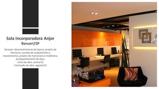 Sala Incorporadora Anjor
Barueri/SP
Serviços: desenvolvimento de layout, projeto de
interiores, escolha de acabamentos e
revestimentos, projeto de marcenaria e mobiliario,
acompanhamento de obra.
Início da obra: junho/12
Conclusão da obra: agosto/12
 