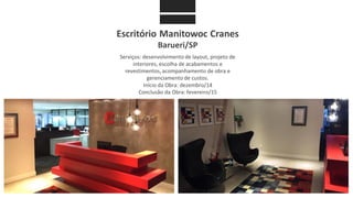Escritório Manitowoc Cranes
Barueri/SP
Serviços: desenvolvimento de layout, projeto de
interiores, escolha de acabamentos e
revestimentos, acompanhamento de obra e
gerenciamento de custos.
Início da Obra: dezembro/14
Conclusão da Obra: fevereiro/15
 