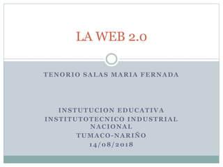 TENORIO SALAS MARIA FERNADA
INSTUTUCION EDUCATIVA
INSTITUTOTECNICO INDUSTRIAL
NACIONAL
TUMACO-NARIÑO
14/08/2018
LA WEB 2.0
 