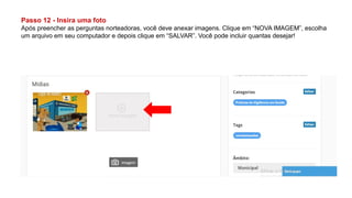 Passo 12 - Insira uma foto
Após preencher as perguntas norteadoras, você deve anexar imagens. Clique em “NOVA IMAGEM”, escolha
um arquivo em seu computador e depois clique em “SALVAR”. Você pode incluir quantas desejar!
 