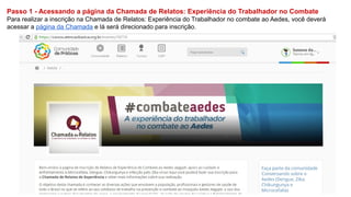 Passo 1 - Acessando a página da Chamada de Relatos: Experiência do Trabalhador no Combate
Para realizar a inscrição na Chamada de Relatos: Experiência do Trabalhador no combate ao Aedes, você deverá
acessar a página da Chamada e lá será direcionado para inscrição.
 